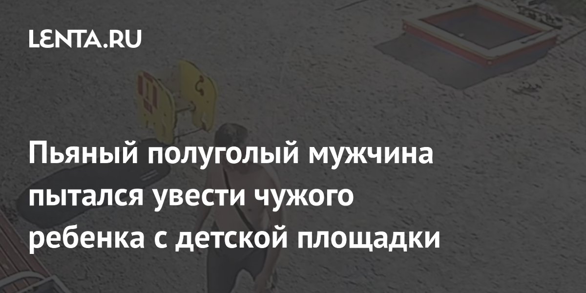 Пьяный полуголый мужчина пытался увести чужого ребенка с детской площадки