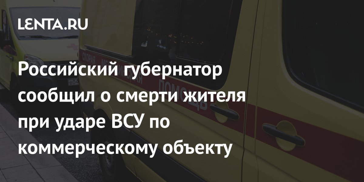 Российский губернатор сообщил о смерти жителя при ударе ВСУ по коммерческому объекту