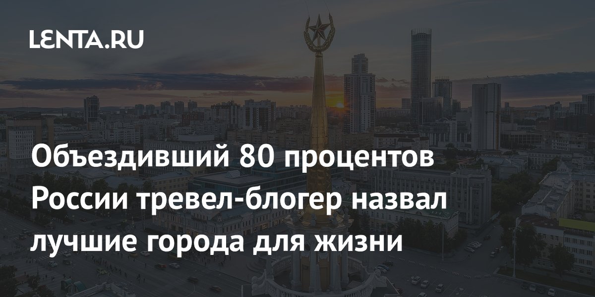 Объездивший 80 процентов России тревел-блогер назвал лучшие города для жизни
