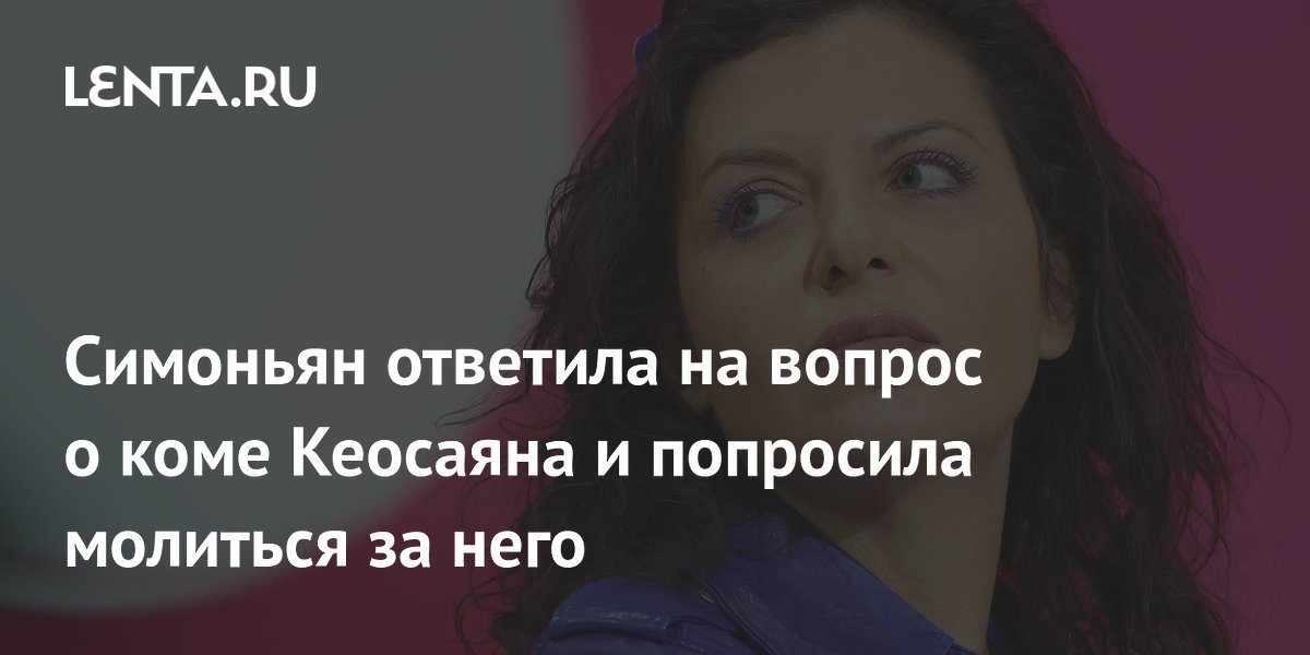 Симоньян ответила на вопрос о коме Кеосаяна и попросила молиться за него