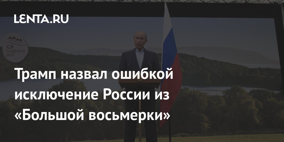 Трамп назвал ошибкой исключение России из «Большой восьмерки»