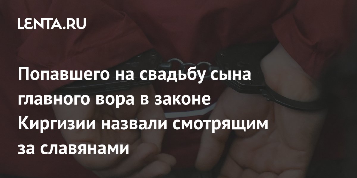 Попавшего на свадьбу сына главного вора в законе Киргизии назвали смотрящим за славянами