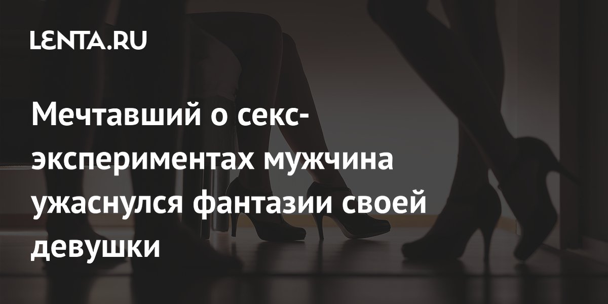 Мечтавший о секс-экспериментах мужчина ужаснулся фантазии своей девушки