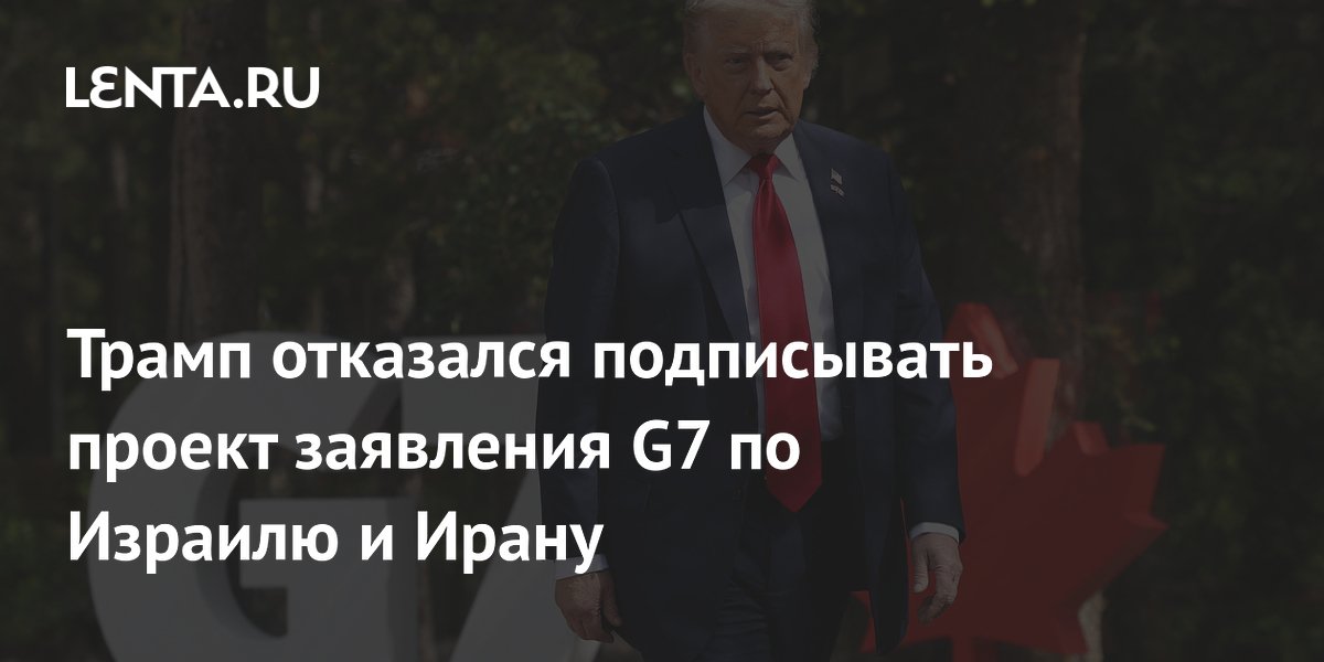 Трамп отказался подписывать проект заявления G7 по Израилю и Ирану