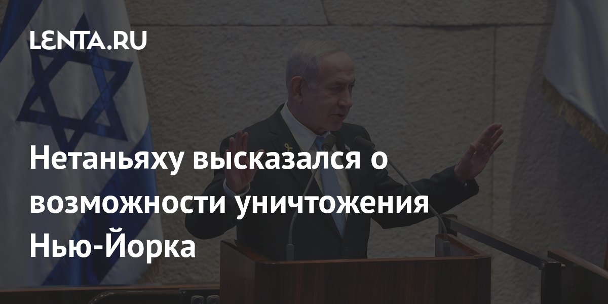 Нетаньяху высказался о возможности уничтожения Нью-Йорка