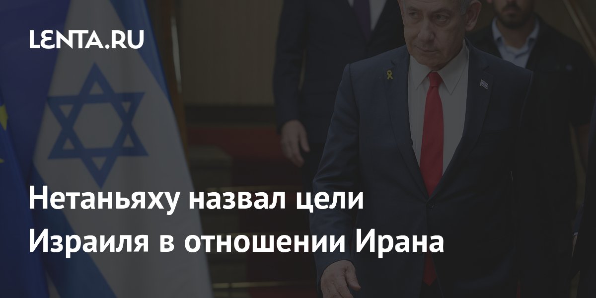 Нетаньяху назвал цели Израиля в отношении Ирана