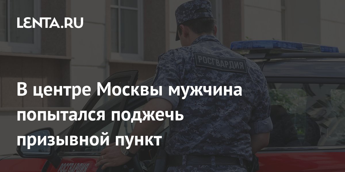 В центре Москвы мужчина попытался поджечь призывной пункт