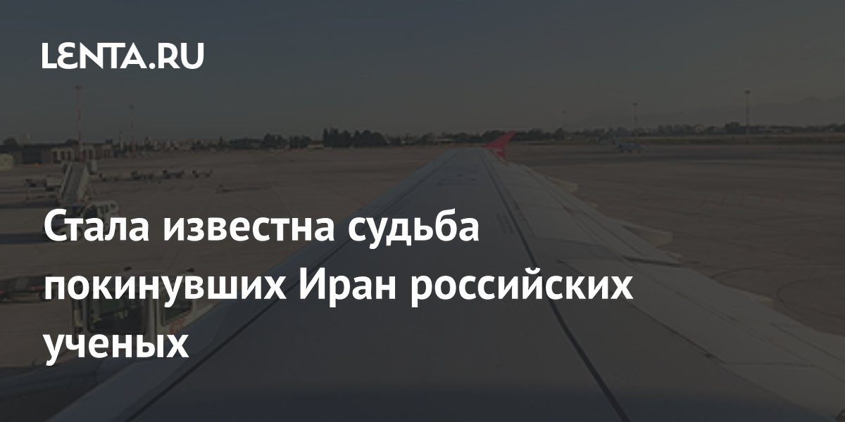 Стала известна судьба покинувших Иран российских ученых
