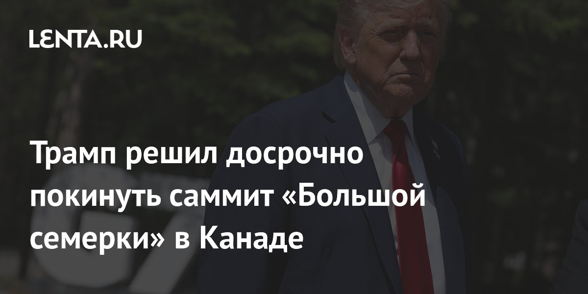 Трамп решил досрочно покинуть саммит «Большой семерки» в Канаде