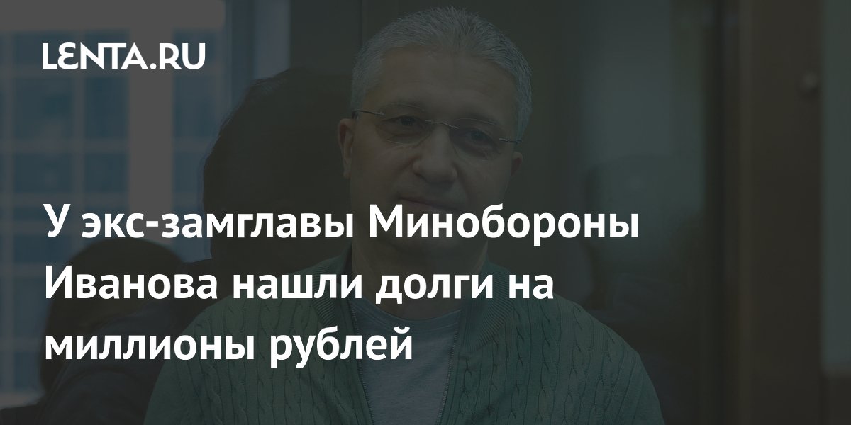 У экс-замглавы Минобороны Иванова нашли долги на миллионы рублей