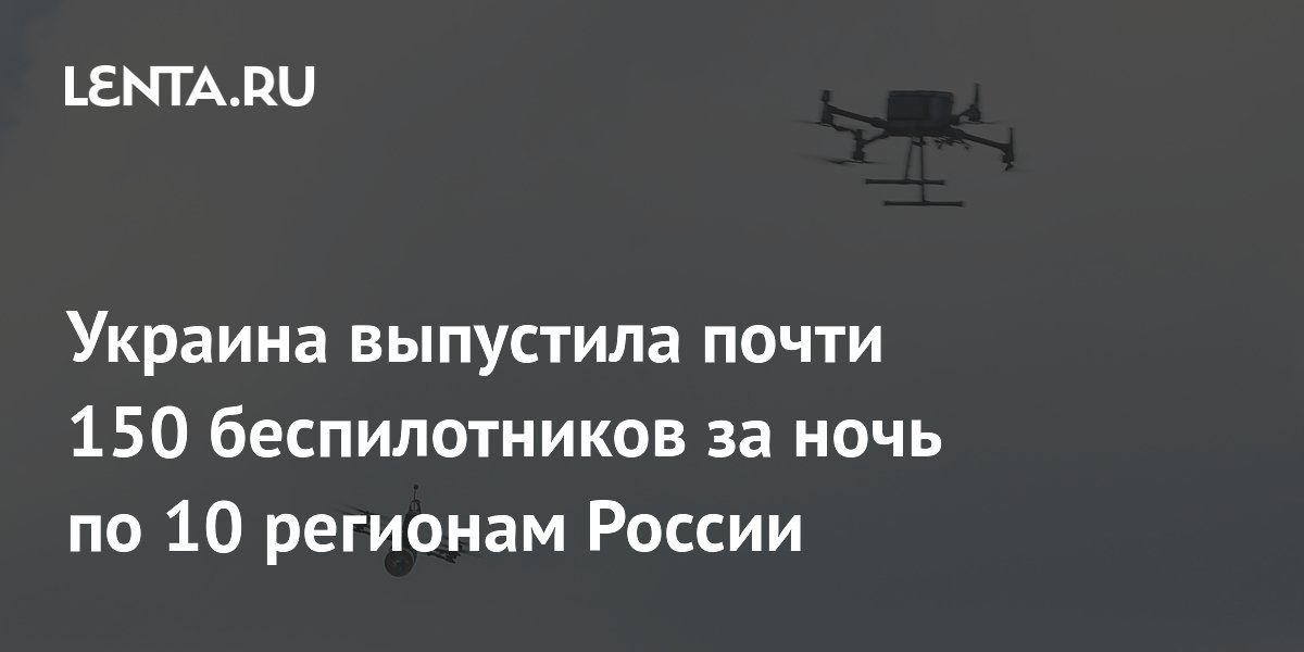 Украина выпустила почти 150 беспилотников за ночь по 10 регионам России