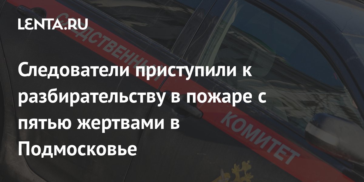 Следователи приступили к разбирательству в пожаре с пятью жертвами в Подмосковье