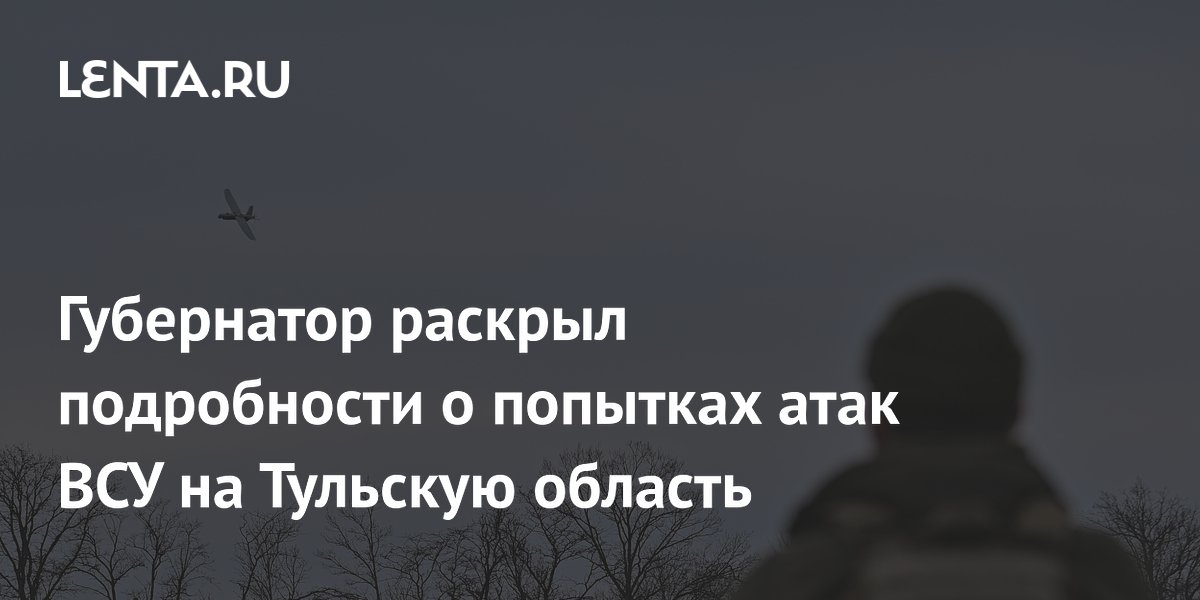 Губернатор раскрыл подробности о попытках атак ВСУ на Тульскую область