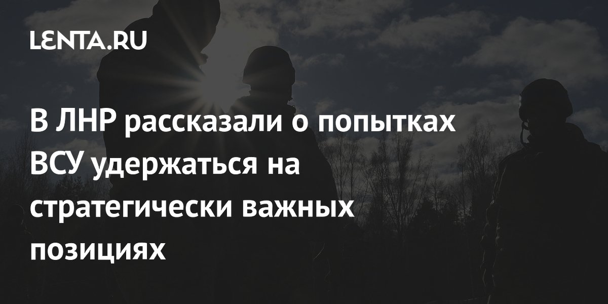 В ЛНР рассказали о попытках ВСУ удержаться на стратегически важных позициях