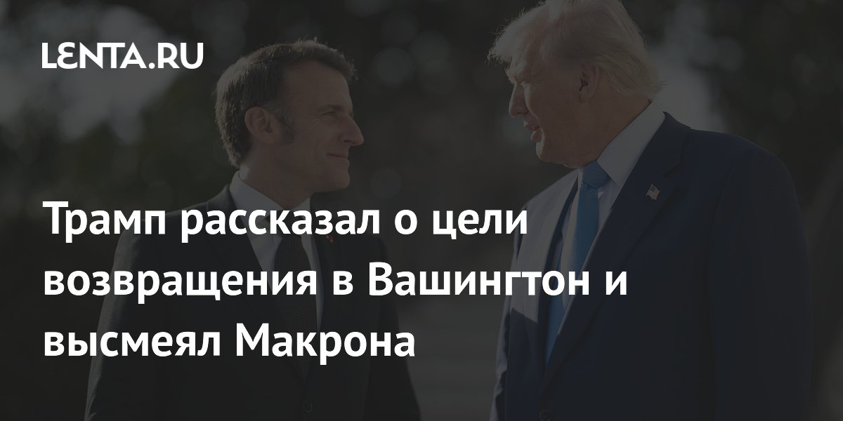 Трамп рассказал о цели возвращения в Вашингтон и высмеял Макрона