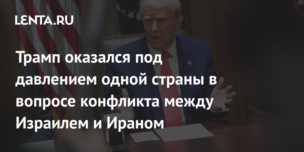 Трамп оказался под давлением одной страны в вопросе конфликта между Израилем и Ираном