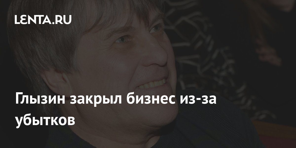 Глызин закрыл бизнес из-за убытков