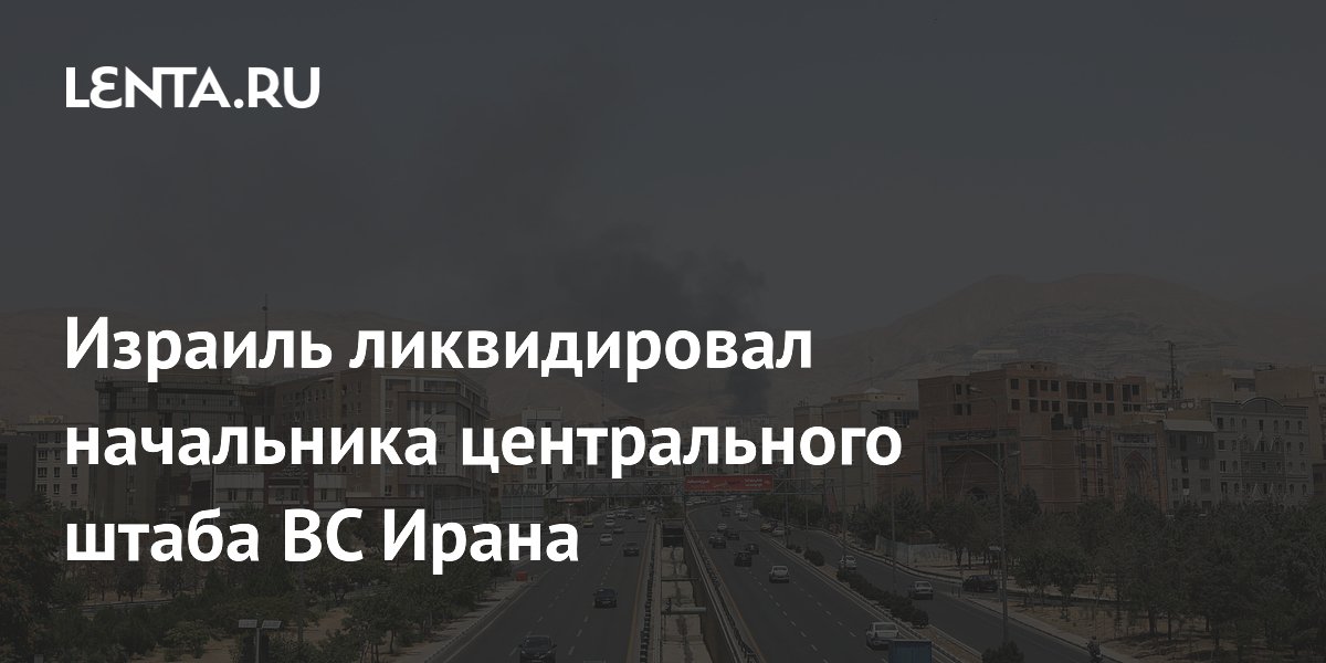 Израиль ликвидировал начальника центрального штаба ВС Ирана