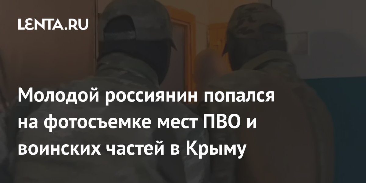 Молодой россиянин попался на фотосъемке мест ПВО и воинских частей в Крыму