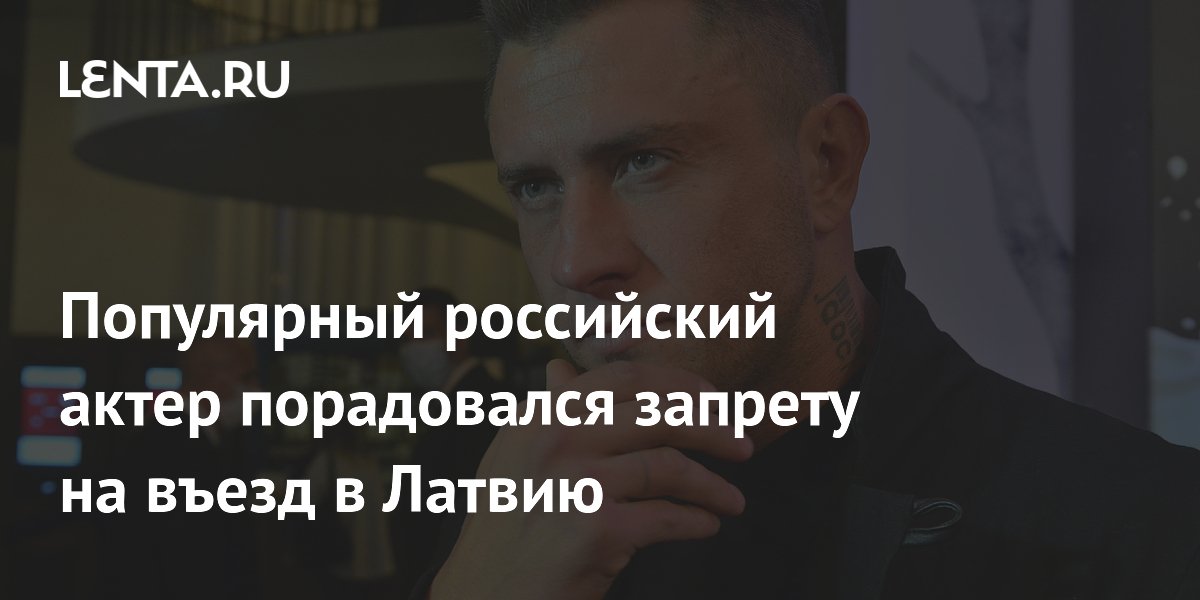 Популярный российский актер порадовался запрету на въезд в Латвию