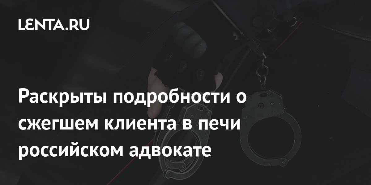 Раскрыты подробности о сжегшем клиента в печи российском адвокате