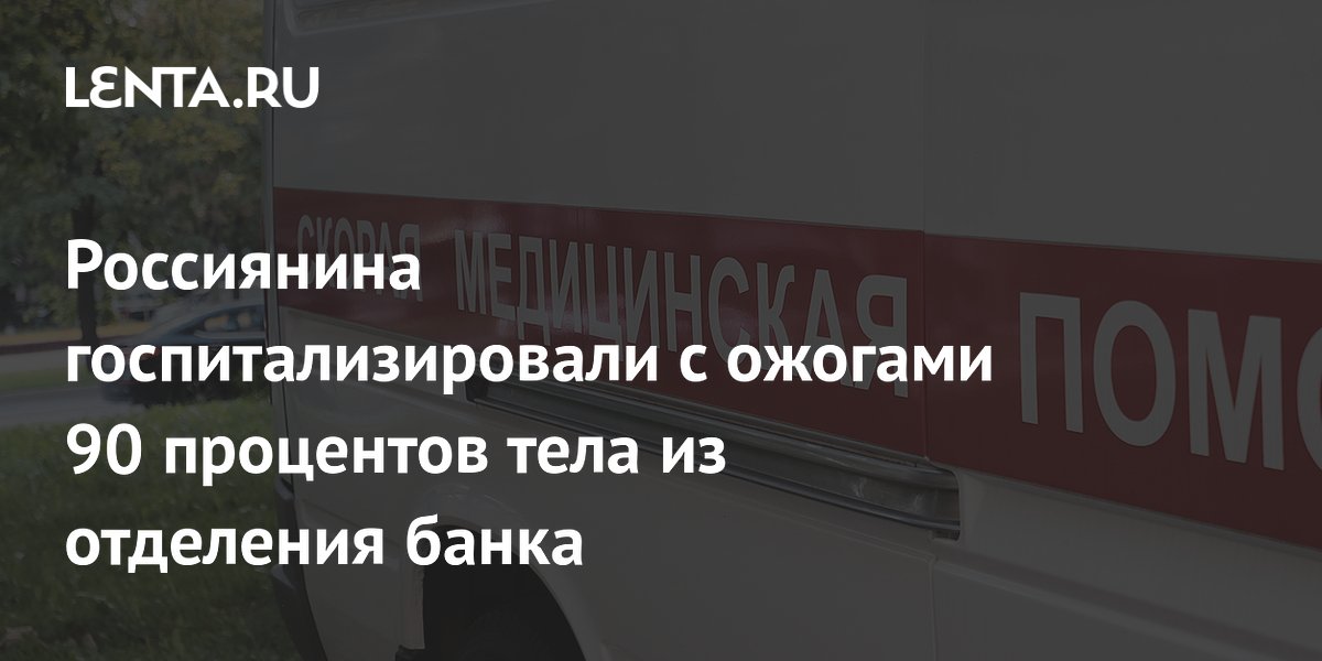 Россиянина госпитализировали с ожогами 90 процентов тела из отделения банка