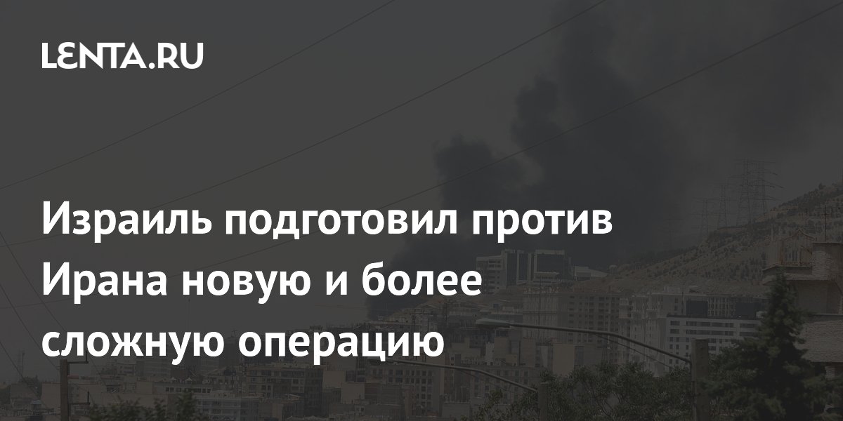 Израиль подготовил против Ирана новую и более сложную операцию