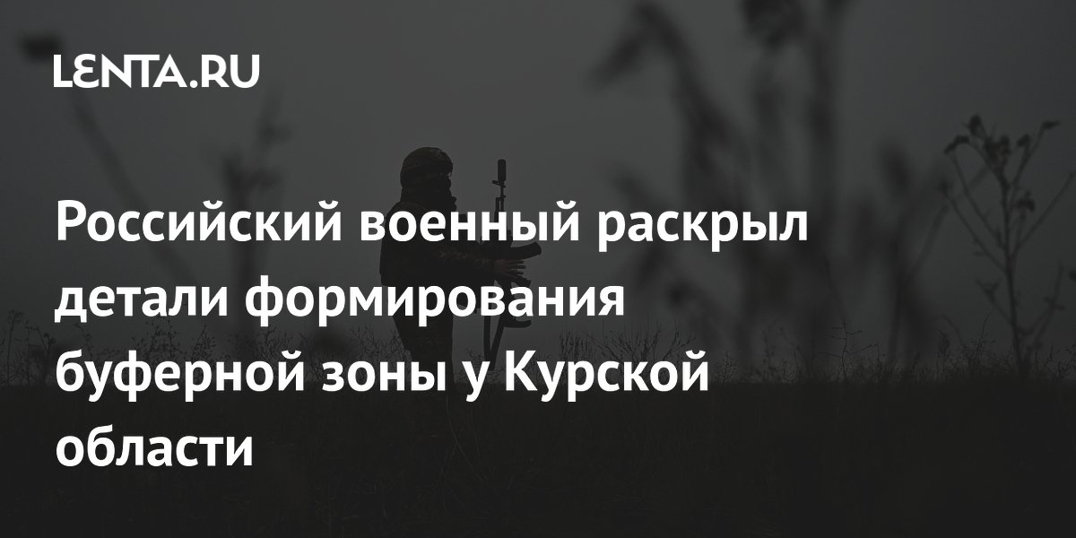 Российский военный раскрыл детали формирования буферной зоны у Курской области