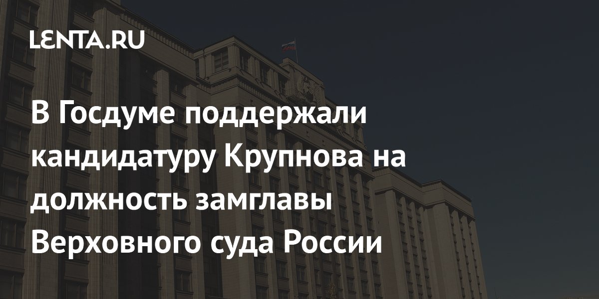 В Госдуме поддержали кандидатуру Крупнова на должность замглавы Верховного суда России
