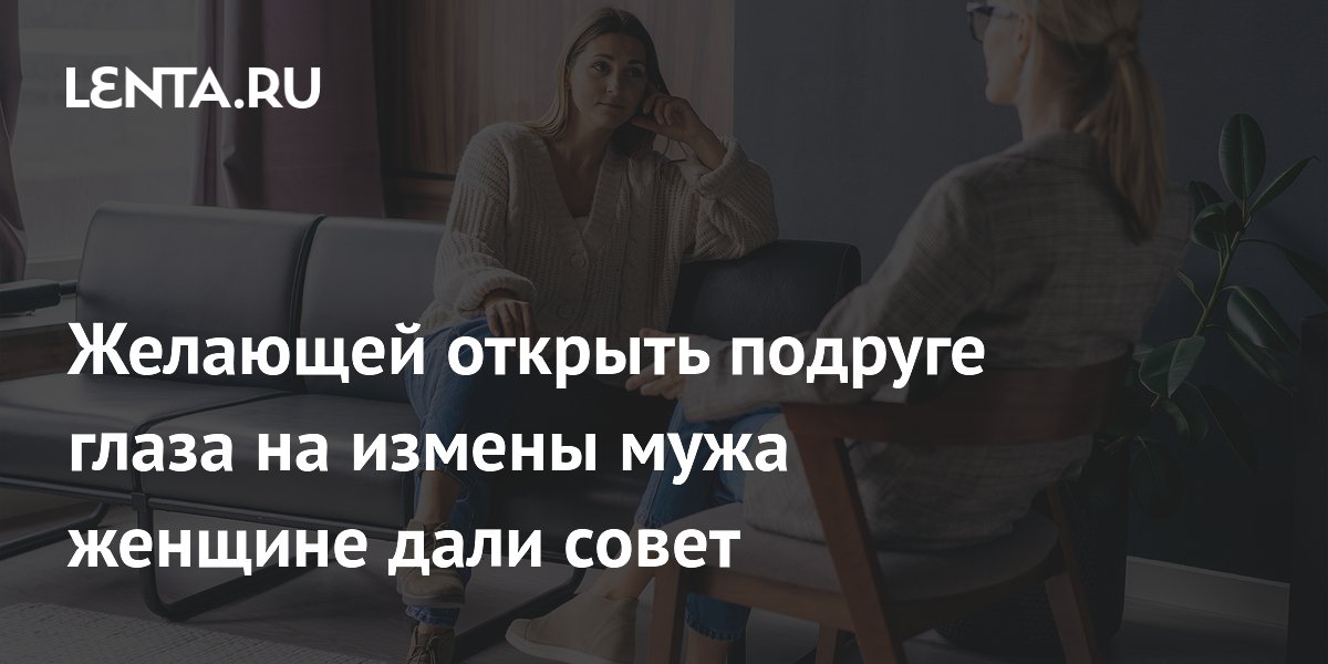 Желающей открыть подруге глаза на измены мужа женщине дали совет