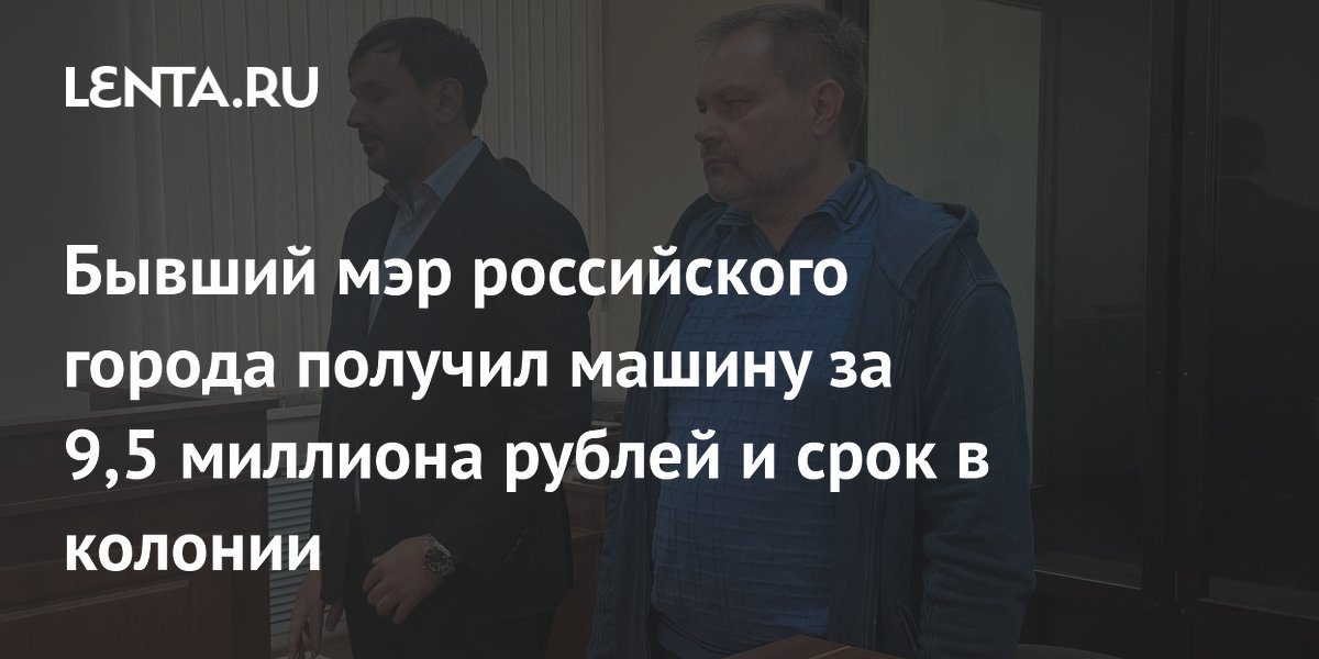 Бывший мэр российского города получил машину за 9,5 миллиона рублей и срок в колонии