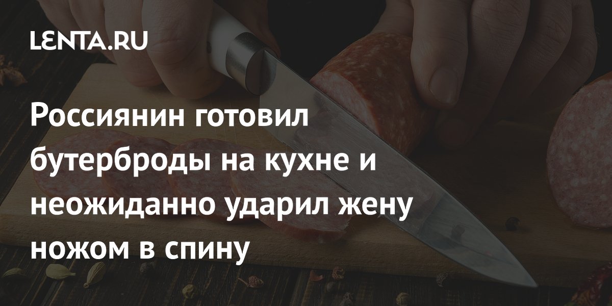 Россиянин готовил бутерброды на кухне и неожиданно ударил жену ножом в спину