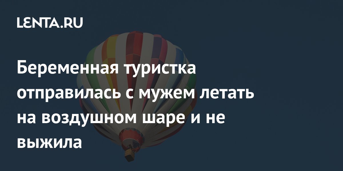 Беременная туристка отправилась с мужем летать на воздушном шаре и не выжила