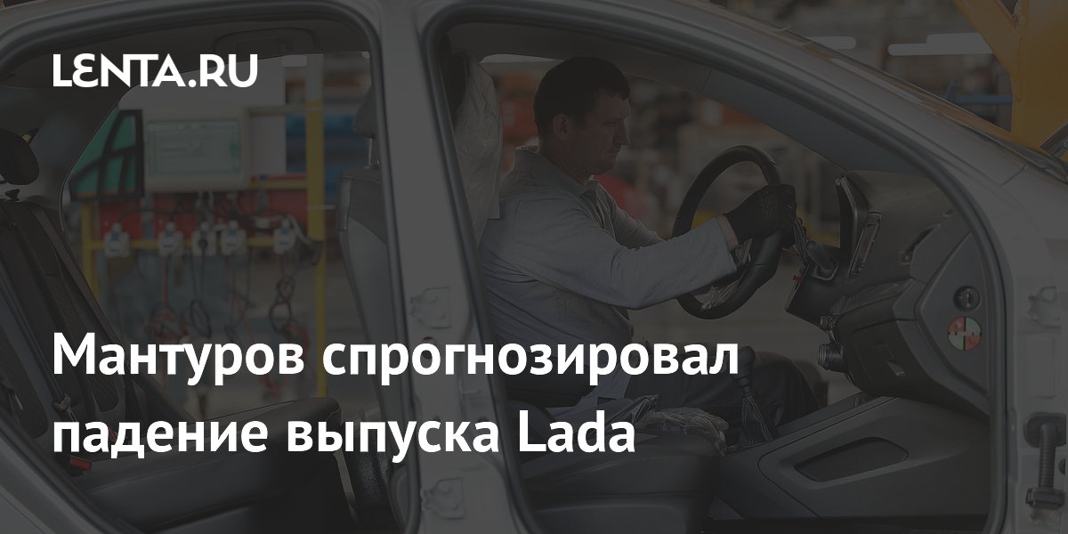 Мантуров спрогнозировал падение выпуска Lada