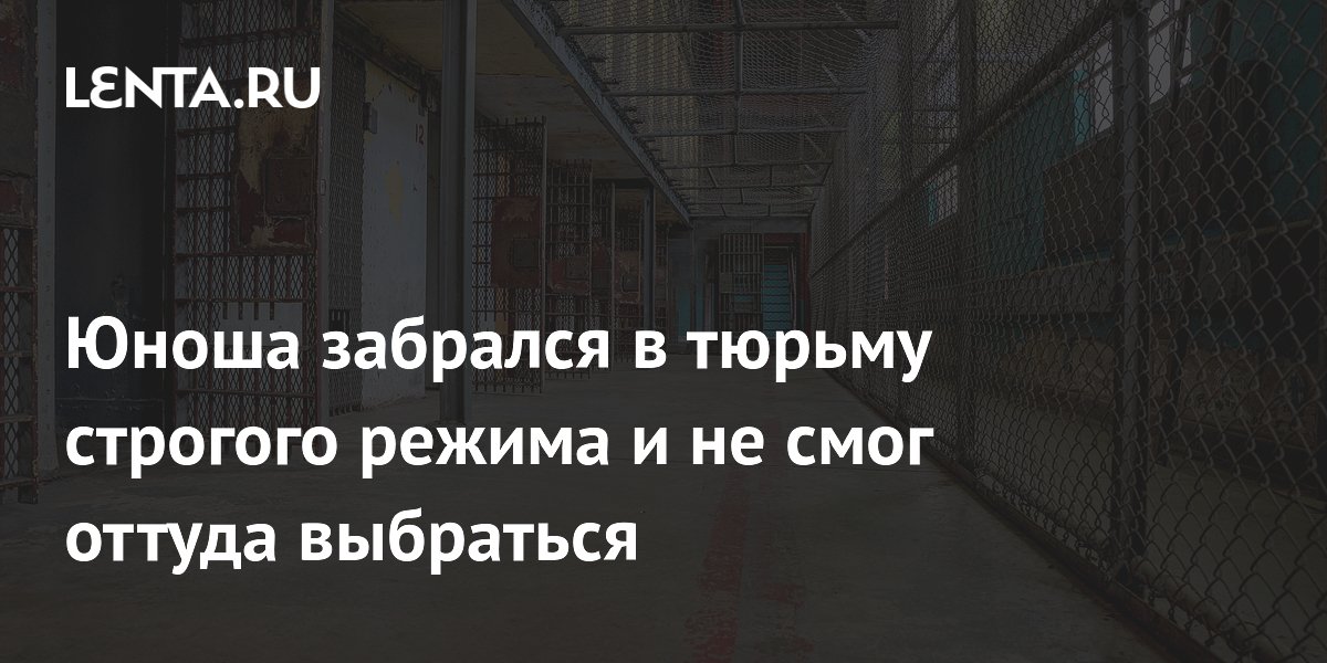Юноша забрался в тюрьму строгого режима и не смог оттуда выбраться