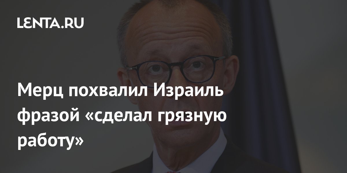 Мерц похвалил Израиль фразой «сделал грязную работу»