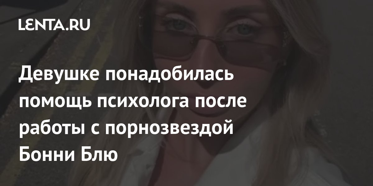 Девушке понадобилась помощь психолога после работы с порнозвездой Бонни Блю