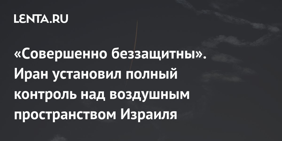 «Cовершенно беззащитны». Иран установил полный контроль над воздушным пространством Израиля