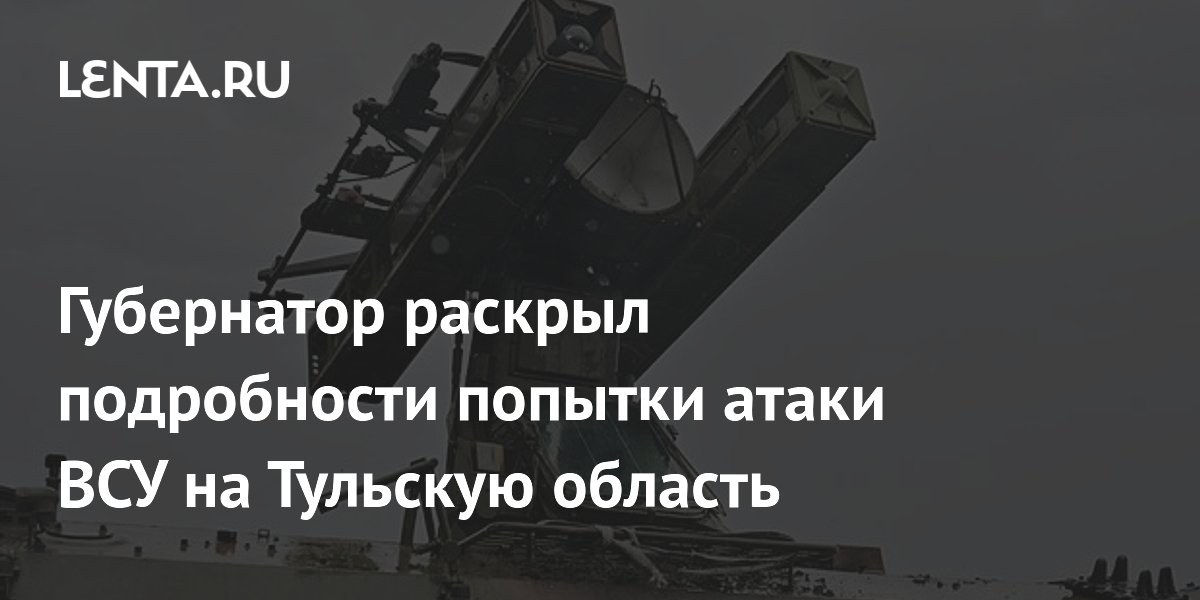 Губернатор раскрыл подробности попытки атаки ВСУ на Тульскую область
