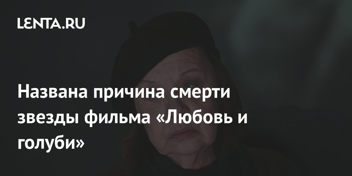 Названа причина смерти звезды фильма «Любовь и голуби»