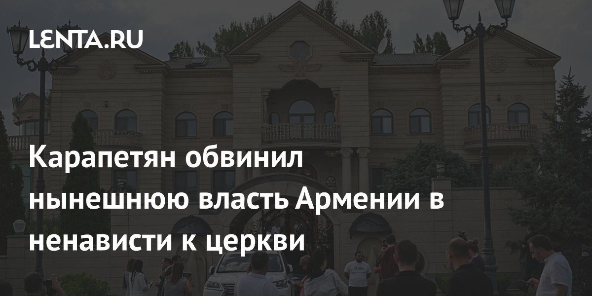 Карапетян обвинил нынешнюю власть Армении в ненависти к церкви