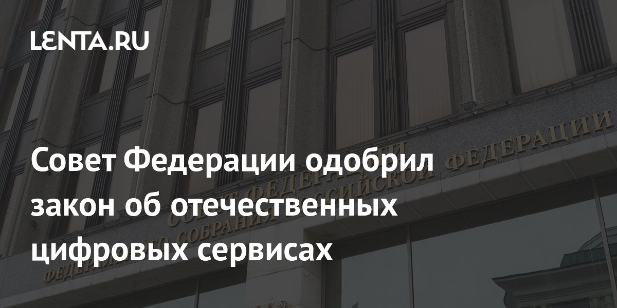Совет Федерации одобрил закон об отечественных цифровых сервисах