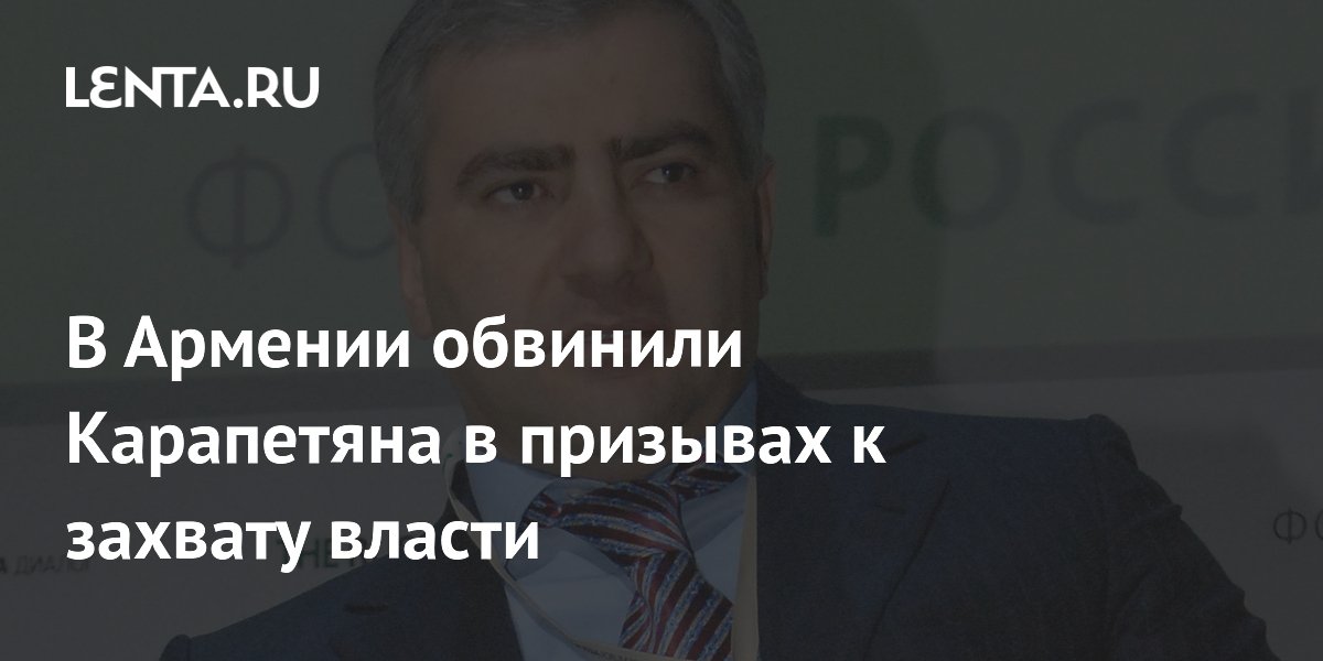 В Армении обвинили Карапетяна в призывах к захвату власти