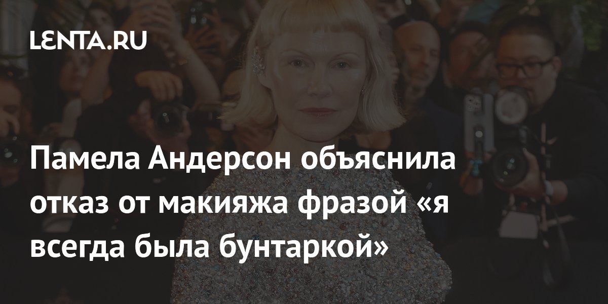 Памела Андерсон объяснила отказ от макияжа фразой «я всегда была бунтаркой»