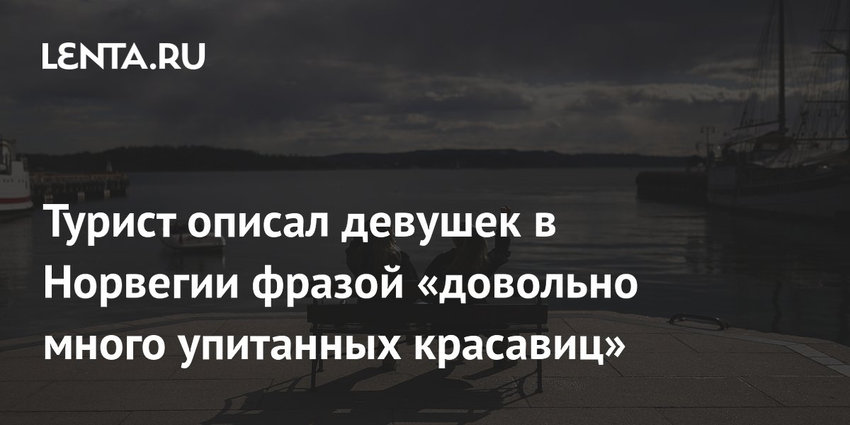 Турист описал девушек в Норвегии фразой «довольно много упитанных красавиц»
