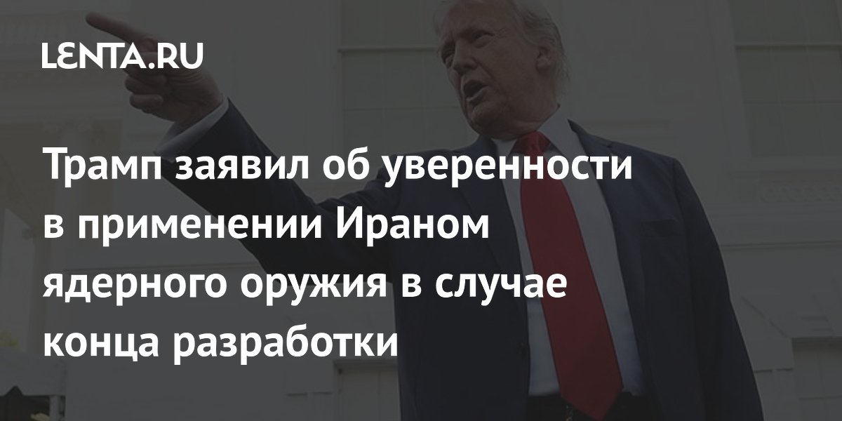 Трамп заявил об уверенности в применении Ираном ядерного оружия в случае конца разработки Трамп заявил об уверенности в применении Ираном ядерного оружия в случае конца разработки