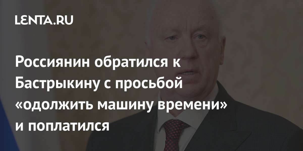 Россиянин обратился к Бастрыкину с просьбой «одолжить машину времени» и поплатился