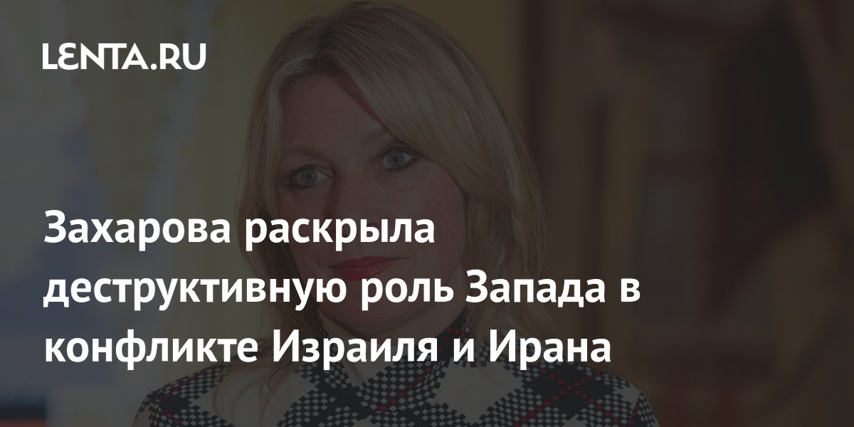 Захарова раскрыла деструктивную роль Запада в конфликте Израиля и Ирана