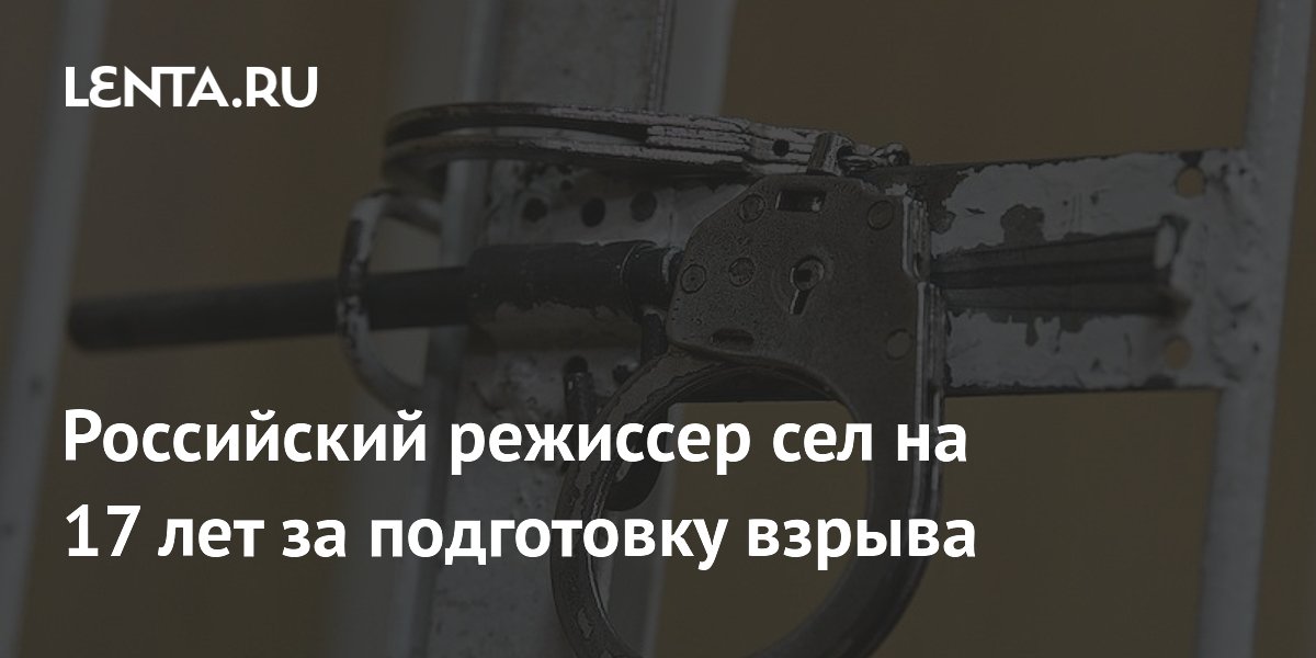 Российский режиссер сел на 17 лет за подготовку взрыва