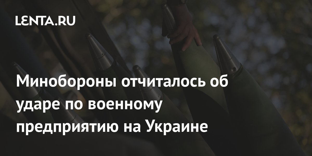 Минобороны отчиталось об ударе по военному предприятию на Украине